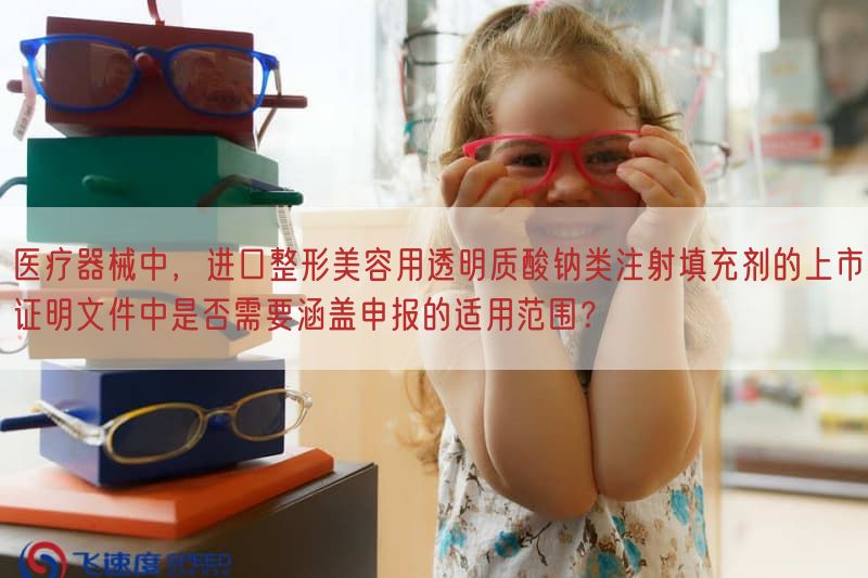 医疗器械中，进口整形美容用透明质酸钠类注射填充剂的上市证明文件中是否需要涵盖申报的适用范围？(图1)
