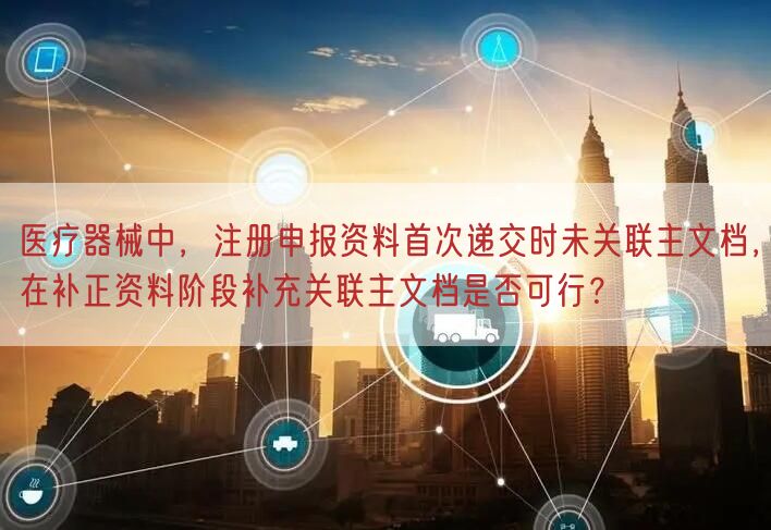 医疗器械中，注册申报资料首次递交时未关联主文档，在补正资料阶段补充关联主文档是否可行？(图1)