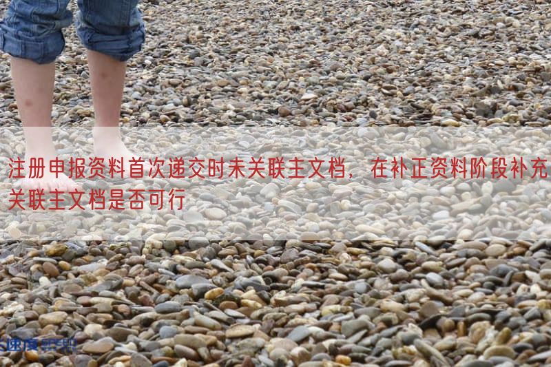 注册申报资料首次递交时未关联主文档，在补正资料阶段补充关联主文档是否可行(图1)