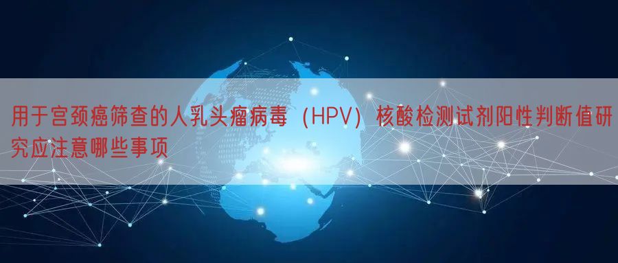 用于宫颈癌筛查的人乳头瘤病毒（HPV）核酸检测试剂阳性判断值研究应注意哪些事项(图1)