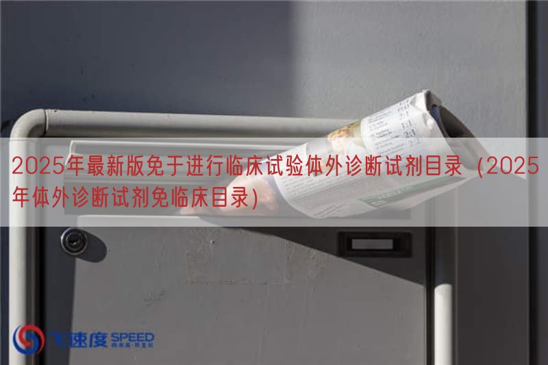 2025年最新版免于开展临床试验体外诊断试剂目录（2025年体外诊断试剂免临床目录）(图1)