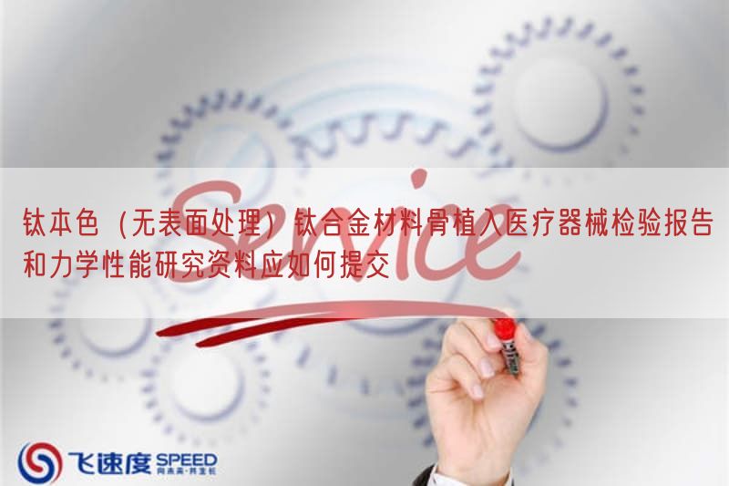 钛本色（无表面处理）钛合金材料骨植入医疗器械检验报告与力学性能研究资料应如何提交(图1)