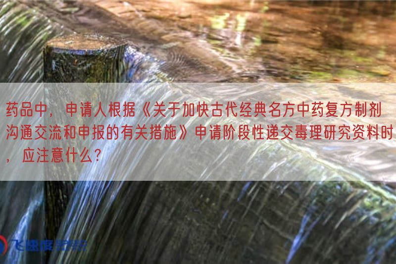 药品中，申请人按照《关于提升古代经典名方中药复方制剂沟通交流与申报的密切相关措施》申请阶段性递交毒理研究资料时，应注意什么？(图1)
