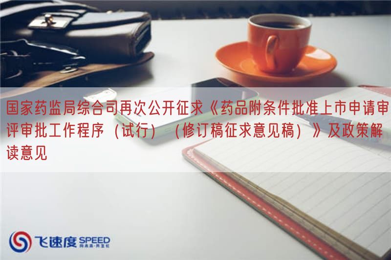 国家药监局综合司再次公开征求《药品附条件批准上市申请审评审批工作程序（试行）（修订稿征求意见稿）》及政策研究意见(图1)