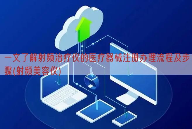 一文了解射频治疗仪的医疗器械注册办理流程及步骤(射频美容仪)(图1)
