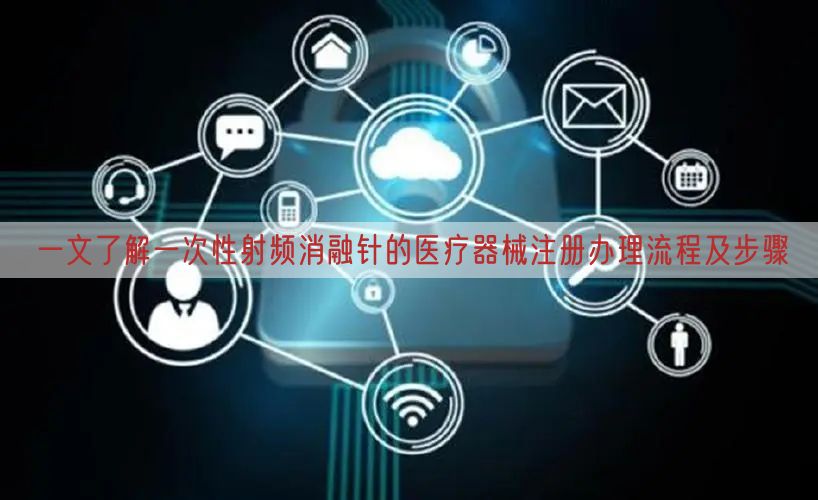 一文了解一次性射频消融针的医疗器械注册办理流程及步骤(图1)