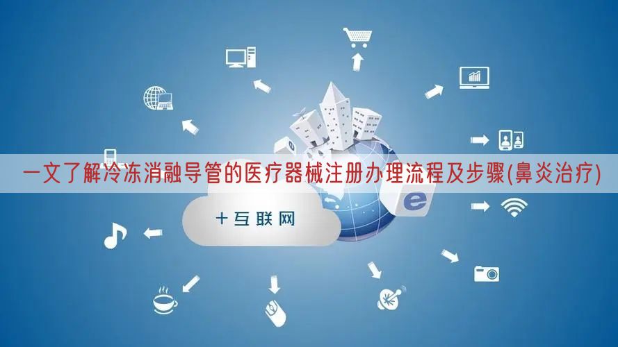 一文了解冷冻消融导管的医疗器械注册办理流程及步骤(鼻炎治疗)(图1)