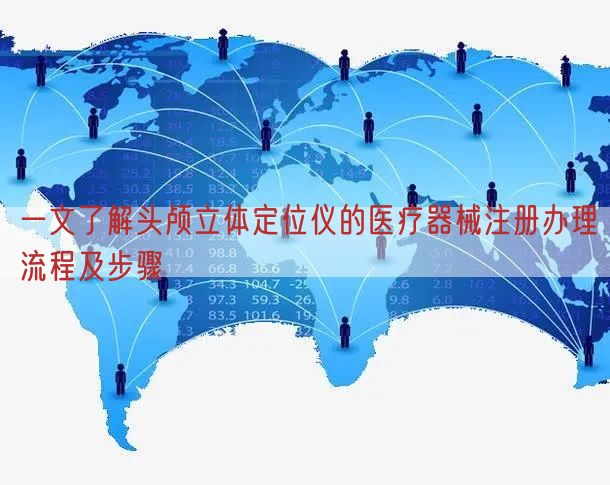 一文了解头颅立体定位仪的医疗器械注册办理流程及步骤(图1)