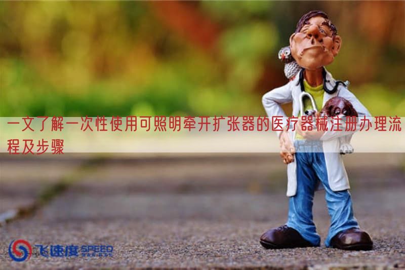 一文了解一次性使用可照明牵开扩张器的医疗器械注册办理流程及步骤(图1)