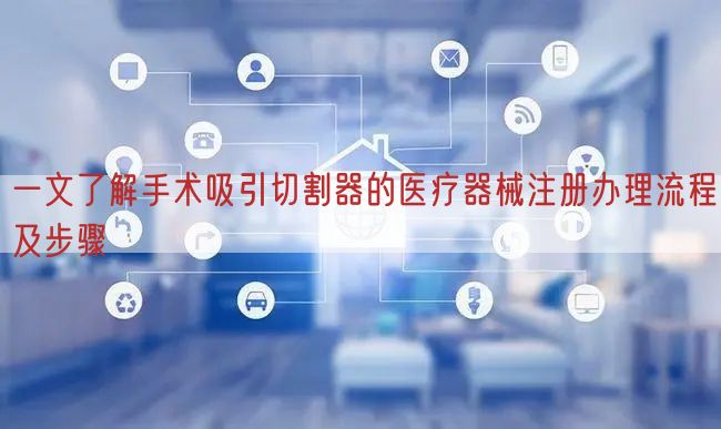 一文了解手术吸引切割器的医疗器械注册办理流程及步骤(图1)