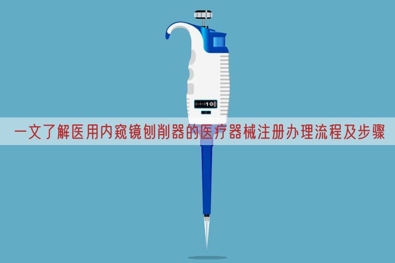 一文了解医用内窥镜刨削器的医疗器械注册办理流程及步骤(图1)