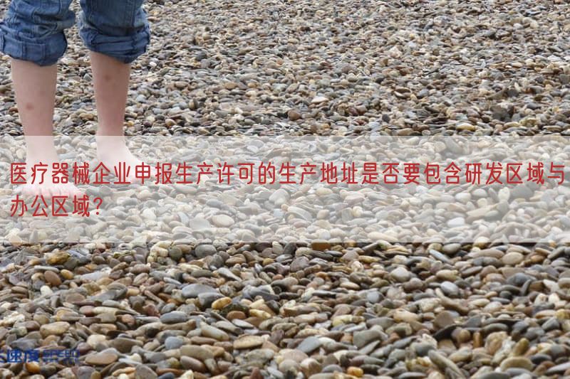医疗器械企业申报生产许可的生产地址是否要包括研发区域与办公区域？(图1)