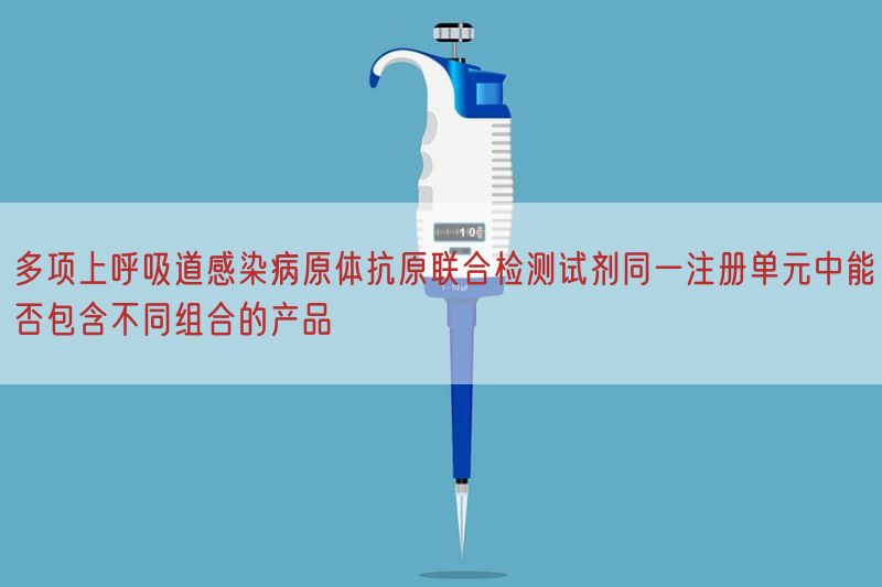 多项上呼吸道感染病原体抗原联合检测试剂同一注册单元中能否包括不同组合的产品(图1)