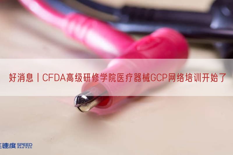好消息丨CFDA高级研修学院医疗器械GCP网络培训开始了(图1)
