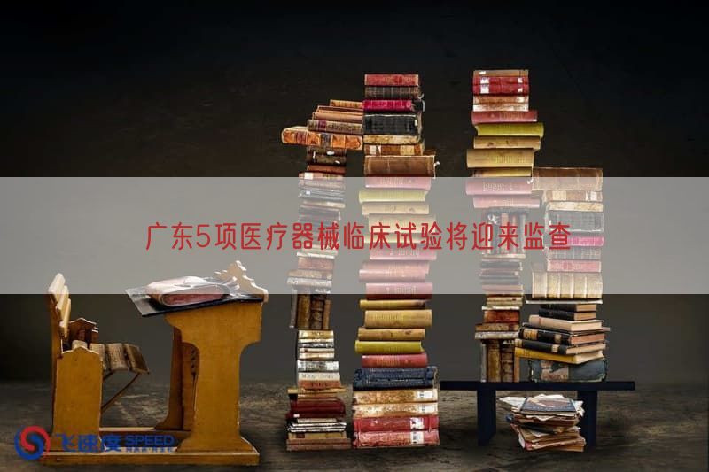 广东5项医疗器械临床试验将迎来监查