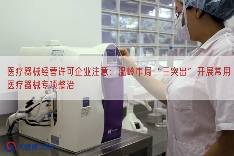 医疗器械经营许可企业注意：温岭市局“三极大”开展常用医疗器械专项整治(图1)