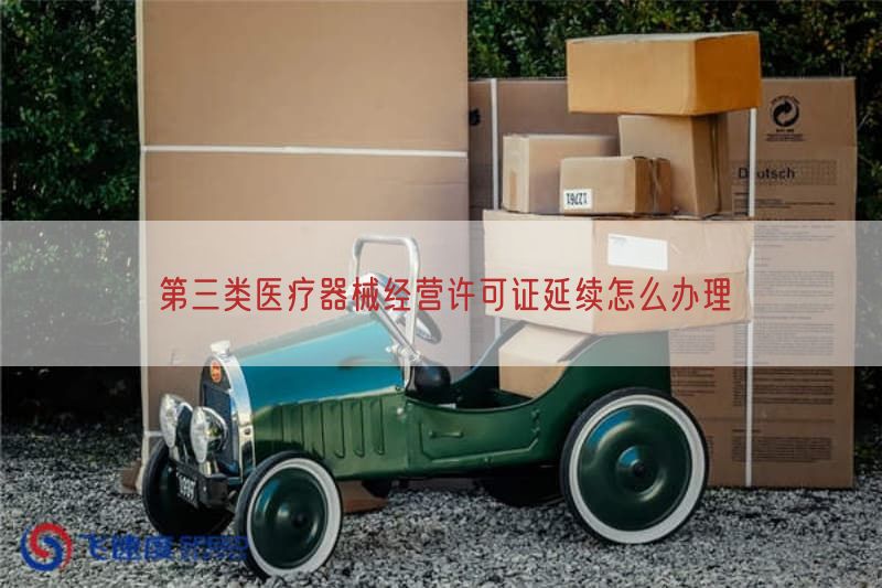 第三类医疗器械经营许可证延续怎么办理