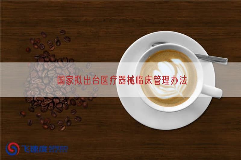 国家拟出台医疗器械临床管理措施