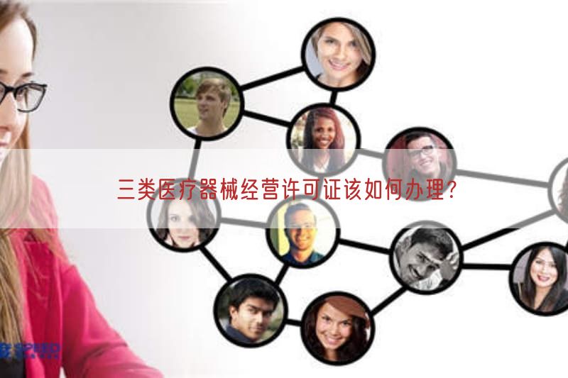 三类医疗器械经营许可证该如何办理？