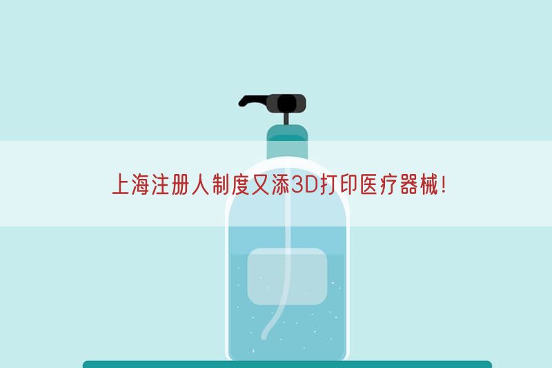 上海注册人制度又添3D打印医疗器械！