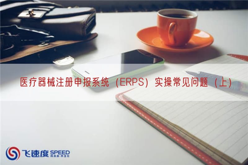 医疗器械注册申报系统（ERPS）实操常见问题（上）