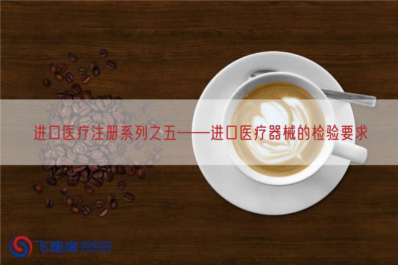 进口医疗注册系列之五——进口医疗器械的检验要求