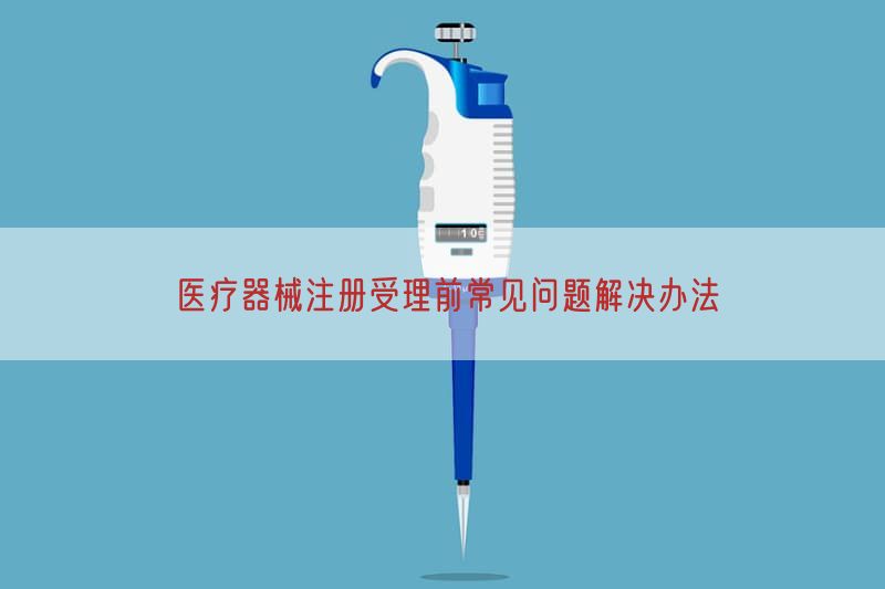 医疗器械注册受理前常见问题解决措施(图1)