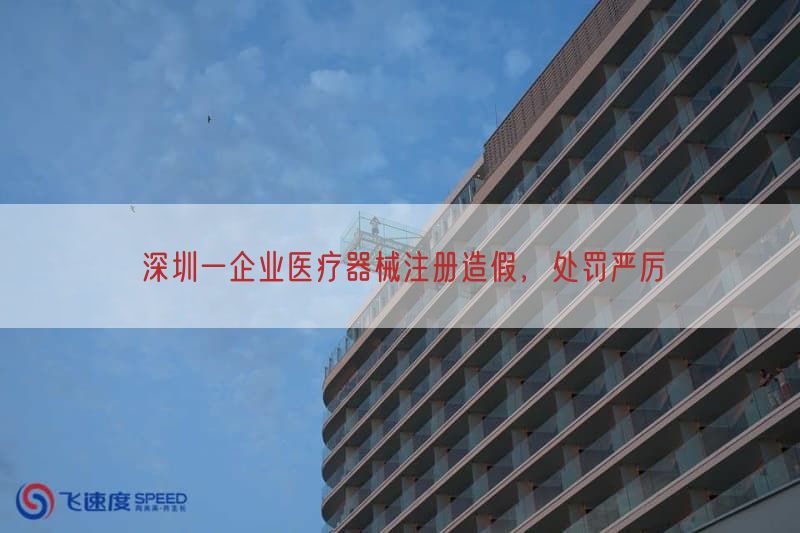 深圳一企业医疗器械注册造假，处罚严厉(图1)