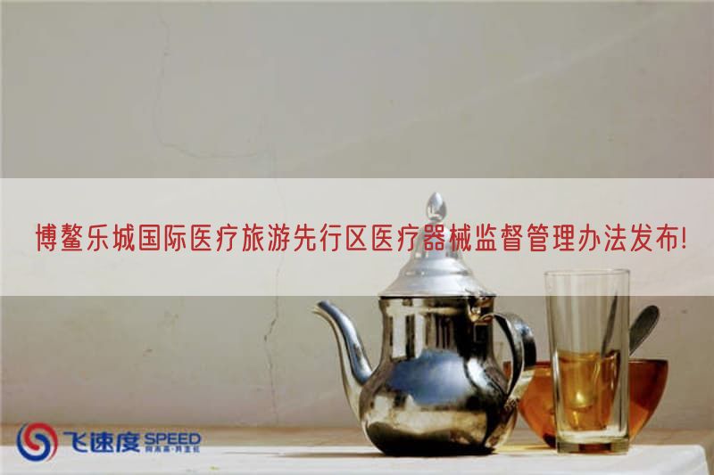 博鳌乐城国际医疗旅游先行区医疗器械监督管理措施发布!