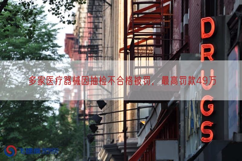 多家医疗器械因抽检不合格被罚，最高罚款49万