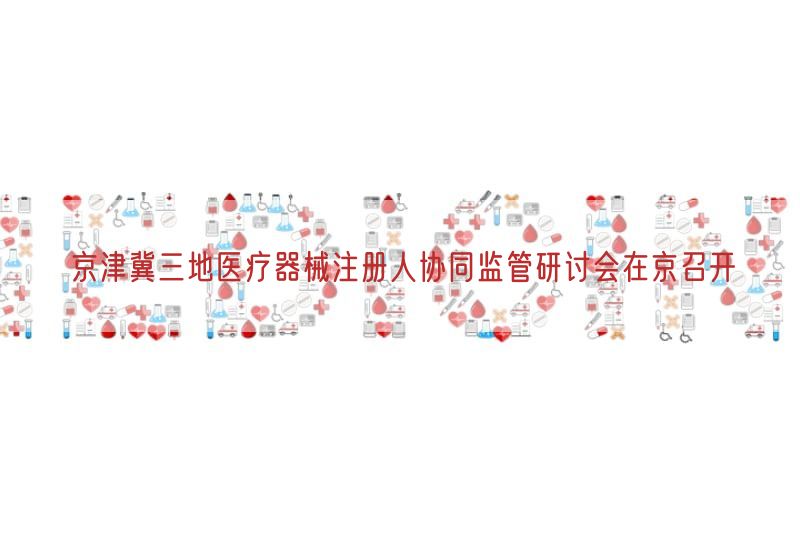 京津冀三地医疗器械注册人协同监管研讨会在京召开(图1)