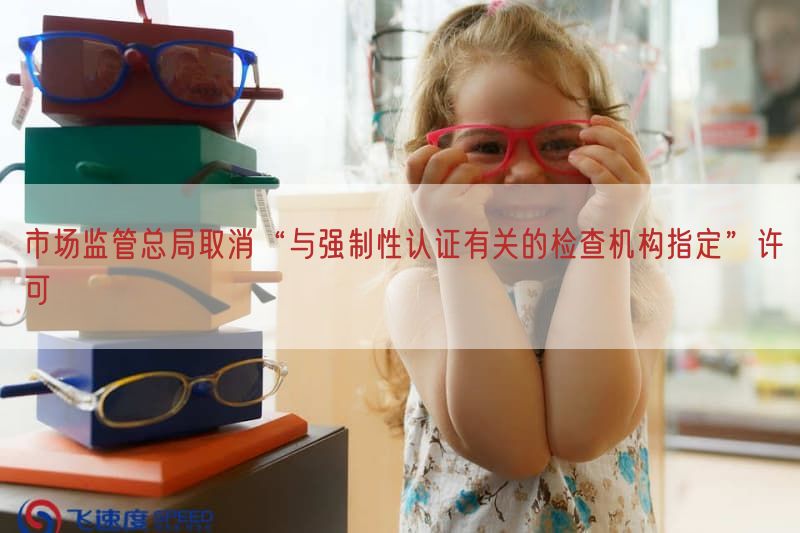 市场监管总局取消“与强制性认证密切相关的检查机构指定”许可(图1)