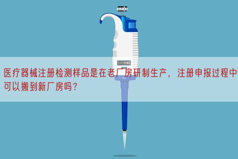 医疗器械注册检测样品是在老厂房研制生产，注册申报过程中可以搬到新厂房吗？(图1)