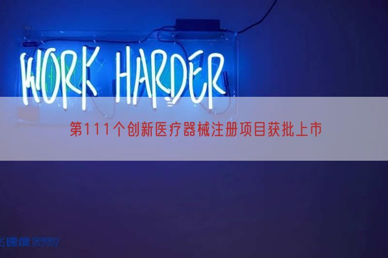 第111个创新医疗器械注册项目获批上市