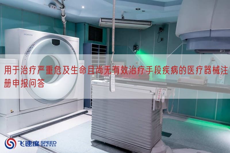 用于治疗严重危及生命且尚无有效治疗手段疾病的医疗器械注册申报问答