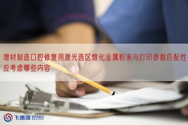 增材制造口腔修复用激光选区熔化金属粉末与打印参数匹配性应考虑哪些内容