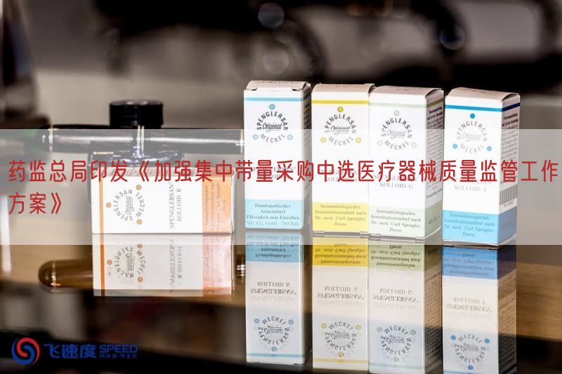 药监总局印发《加强集中带量采购中选医疗器械质量监管工作方案》