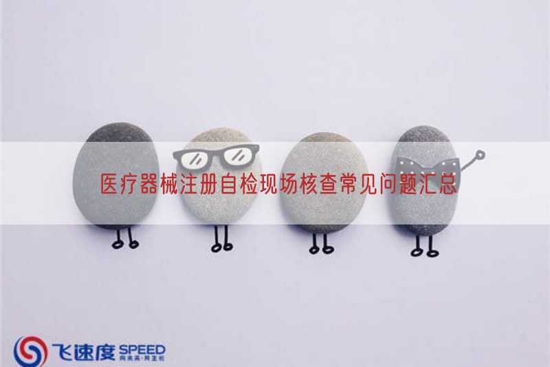 医疗器械注册自检现场核查常见问题汇总