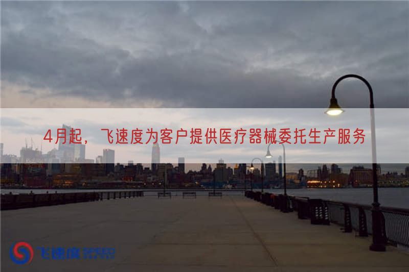4月起，飞速度为客户提供医疗器械委托生产服务