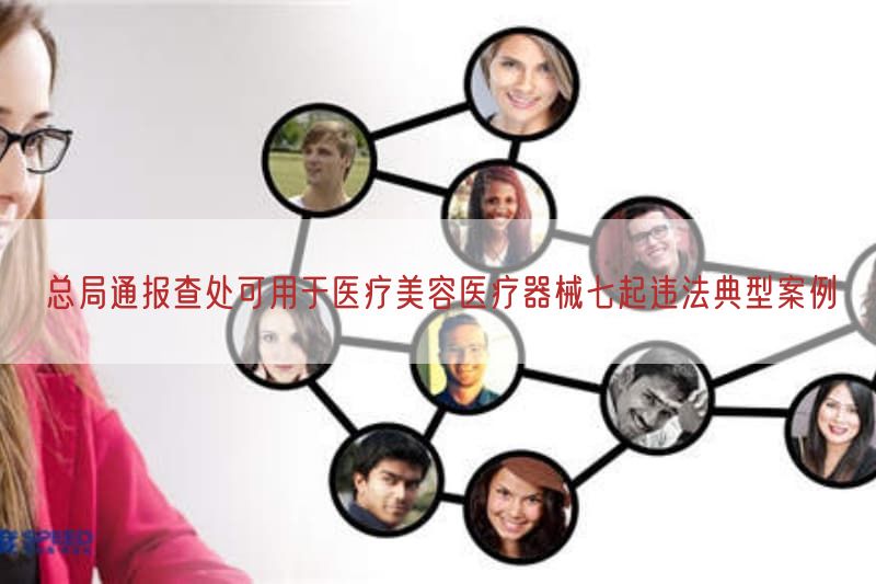 总局通报查处可用于医疗美容医疗器械七起违法典型案例