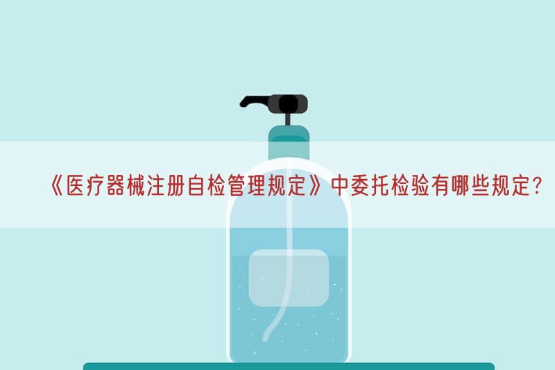 《医疗器械注册自检管理规定》中委托检验有哪些规定？