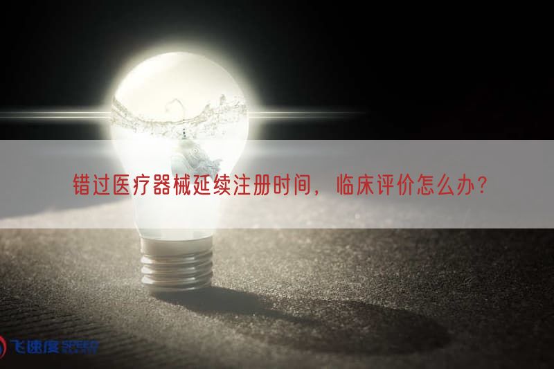 错过医疗器械延续注册时间，临床评价怎么办？