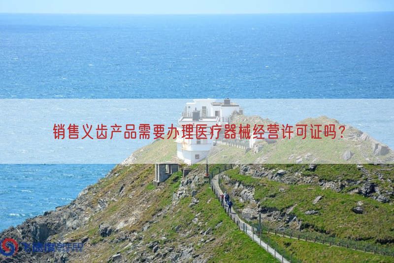 销售义齿产品需要办理医疗器械经营许可证吗？