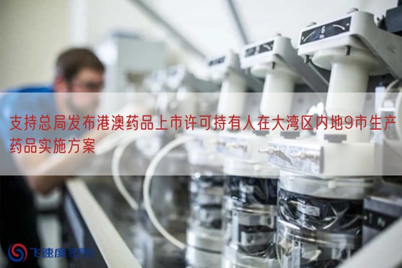 支持总局发布港澳药品上市许可持有人在大湾区内地9市生产药品实施方案