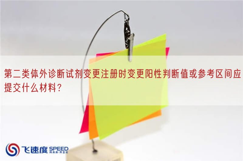 第二类体外诊断试剂变更注册时变更阳性判断值或参考区间应提交什么材料？