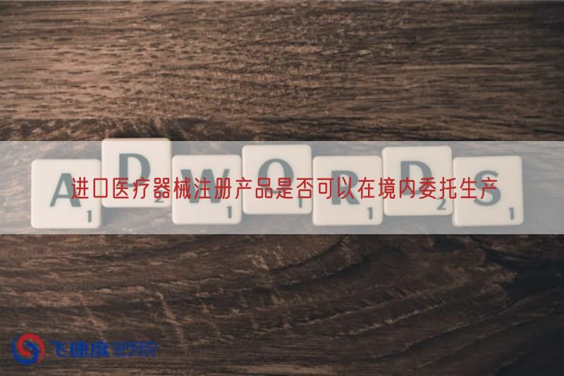 进口医疗器械注册产品是否可以在境内委托生产