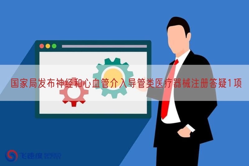 国家局发布神经与心血管介入导管类医疗器械注册答疑1项