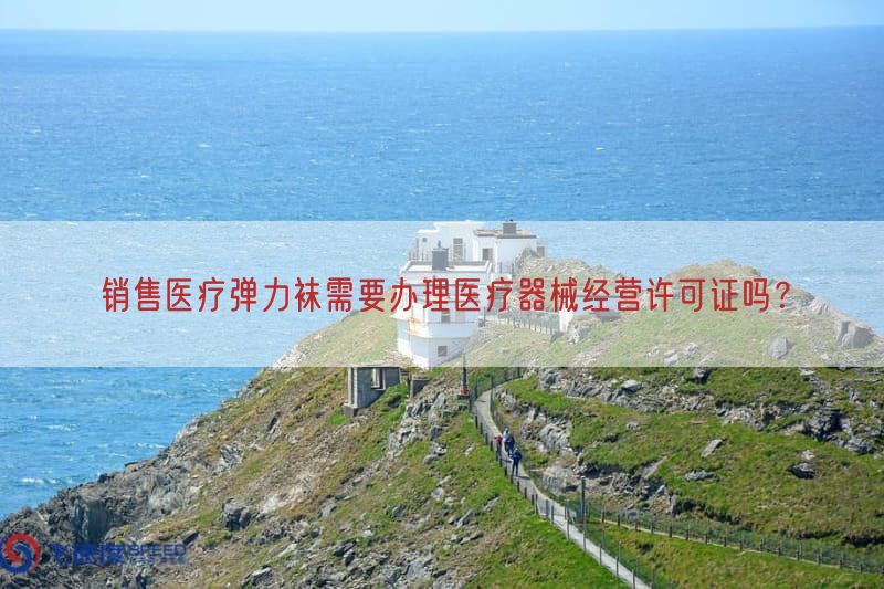 销售医疗弹力袜需要办理医疗器械经营许可证吗？