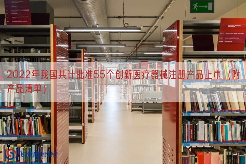 2022年我国共计批准55个创新医疗器械注册产品上市（附产品清单）