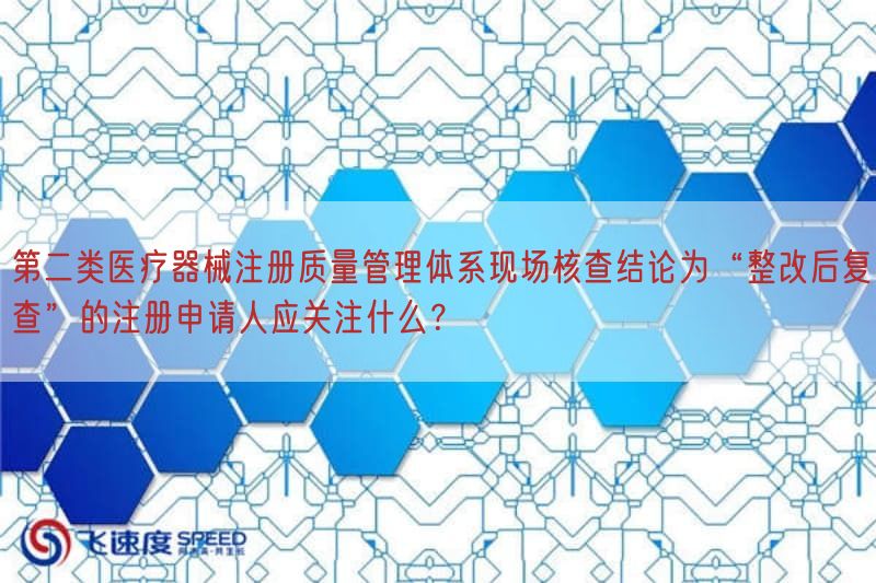 第二类医疗器械注册质量管理体系现场核查结论为“整改后复查”的注册申请人应关注什么